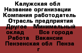 Калужская обл › Название организации ­ Компания-работодатель › Отрасль предприятия ­ Другое › Минимальный оклад ­ 1 - Все города Работа » Вакансии   . Пензенская обл.,Пенза г.